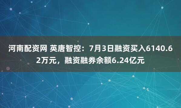 河南配资网 英唐智控：7月3日融资买入6140.62万元，融资融券余额6.24亿元