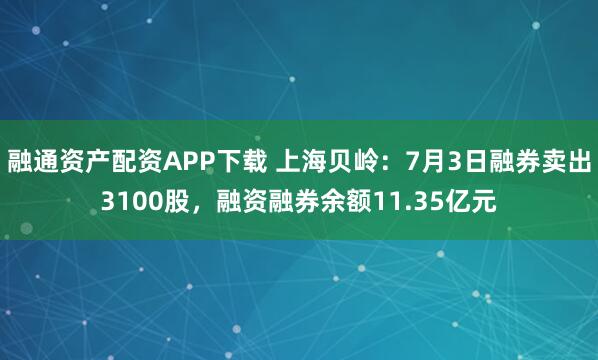 融通资产配资APP下载 上海贝岭：7月3日融券卖出3100股，融资融券余额11.35亿元