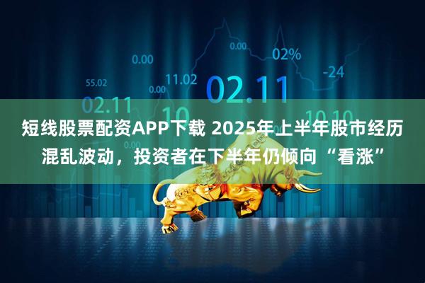 短线股票配资APP下载 2025年上半年股市经历混乱波动，投资者在下半年仍倾向 “看涨”