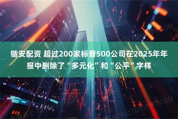 锴安配资 超过200家标普500公司在2025年年报中删除了“多元化”和“公平”字样