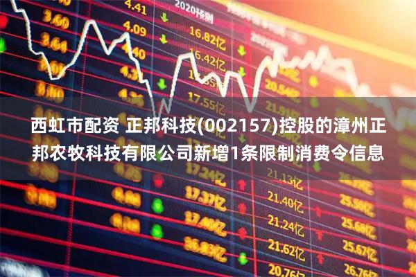西虹市配资 正邦科技(002157)控股的漳州正邦农牧科技有限公司新增1条限制消费令信息