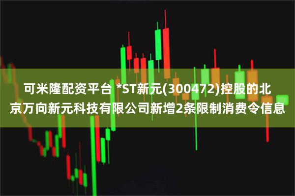 可米隆配资平台 *ST新元(300472)控股的北京万向新元科技有限公司新增2条限制消费令信息