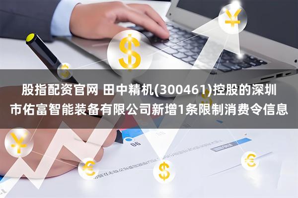 股指配资官网 田中精机(300461)控股的深圳市佑富智能装备有限公司新增1条限制消费令信息