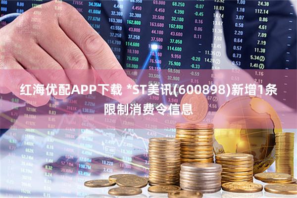 红海优配APP下载 *ST美讯(600898)新增1条限制消费令信息