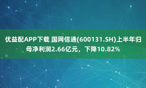 优益配APP下载 国网信通(600131.SH)上半年归母净利润2.66亿元，下降10.82%