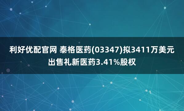 利好优配官网 泰格医药(03347)拟3411万美元出售礼新医药3.41%股权