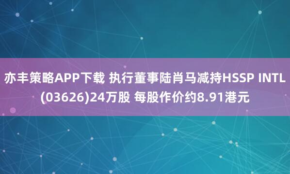 亦丰策略APP下载 执行董事陆肖马减持HSSP INTL(03626)24万股 每股作价约8.91港元