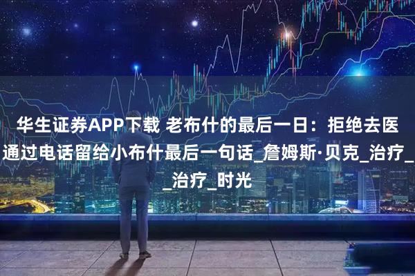 华生证券APP下载 老布什的最后一日：拒绝去医院，通过电话留给小布什最后一句话_詹姆斯·贝克_治疗_时光