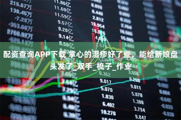 配资查询APP下载 掌心的湿疹好了些，能给新娘盘头发了_双手_梳子_作业