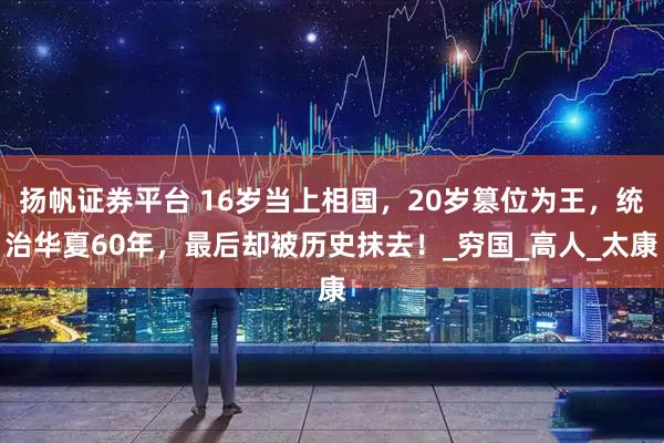 扬帆证券平台 16岁当上相国，20岁篡位为王，统治华夏60年，最后却被历史抹去！_穷国_高人_太康