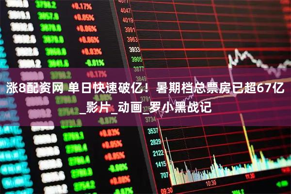 涨8配资网 单日快速破亿！暑期档总票房已超67亿_影片_动画_罗小黑战记
