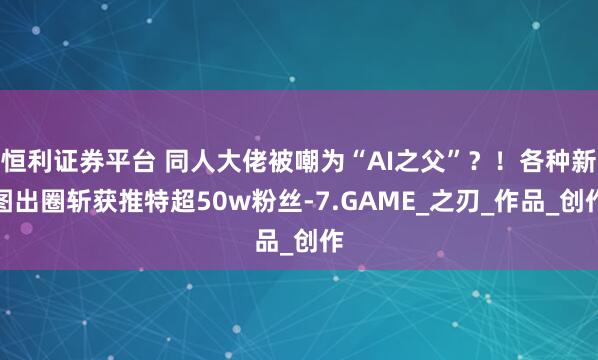 恒利证券平台 同人大佬被嘲为“AI之父”？！各种新图出圈斩获推特超50w粉丝-7.GAME_之刃_作品_创作