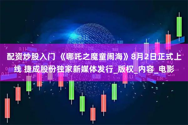 配资炒股入门 《哪吒之魔童闹海》8月2日正式上线 捷成股份独家新媒体发行_版权_内容_电影