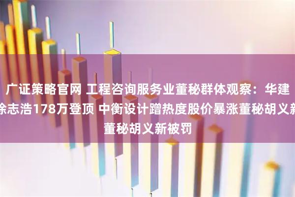 广证策略官网 工程咨询服务业董秘群体观察：华建集团徐志浩178万登顶 中衡设计蹭热度股价暴涨董秘胡义新被罚