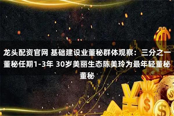 龙头配资官网 基础建设业董秘群体观察：三分之一董秘任期1-3年 30岁美丽生态陈美玲为最年轻董秘