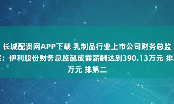 长城配资网APP下载 乳制品行业上市公司财务总监观察：伊利股份财务总监赵成霞薪酬达到390.13万元 排第二