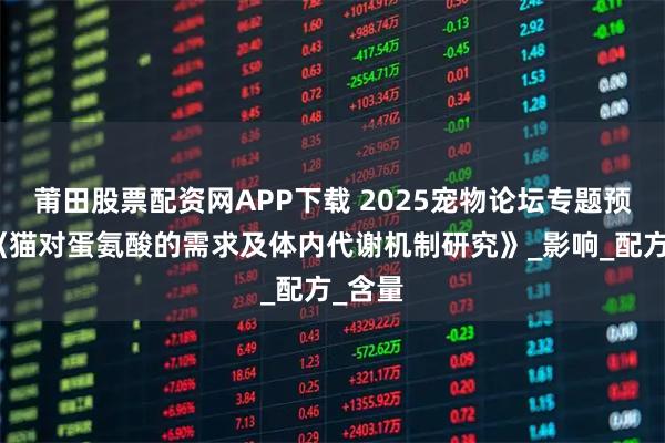 莆田股票配资网APP下载 2025宠物论坛专题预告：《猫对蛋氨酸的需求及体内代谢机制研究》_影响_配方_含量