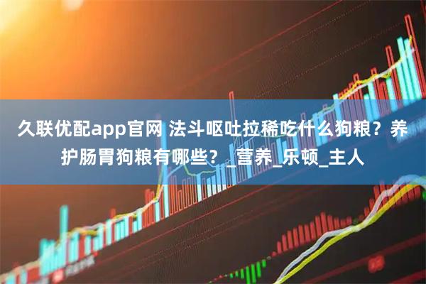 久联优配app官网 法斗呕吐拉稀吃什么狗粮？养护肠胃狗粮有哪些？_营养_乐顿_主人