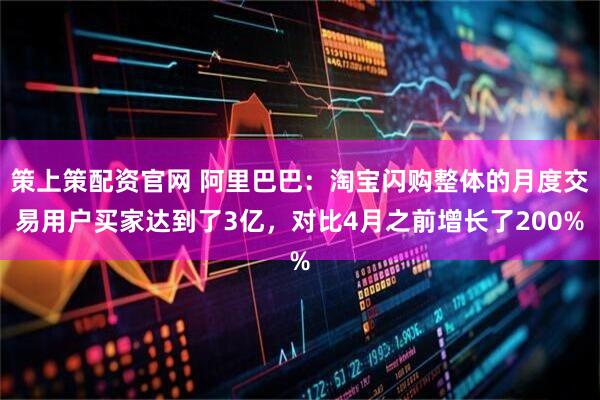 策上策配资官网 阿里巴巴：淘宝闪购整体的月度交易用户买家达到了3亿，对比4月之前增长了200%