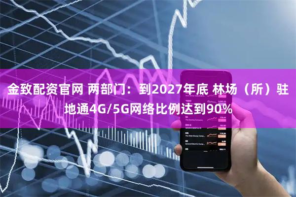 金致配资官网 两部门：到2027年底 林场（所）驻地通4G/5G网络比例达到90%