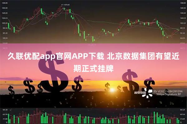 久联优配app官网APP下载 北京数据集团有望近期正式挂牌