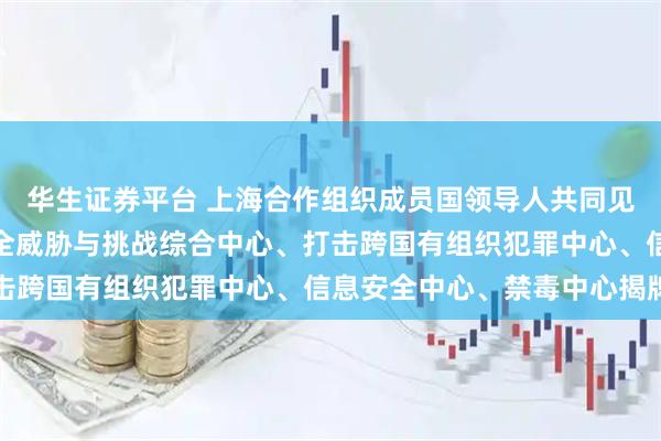 华生证券平台 上海合作组织成员国领导人共同见证上海合作组织应对安全威胁与挑战综合中心、打击跨国有组织犯罪中心、信息安全中心、禁毒中心揭牌