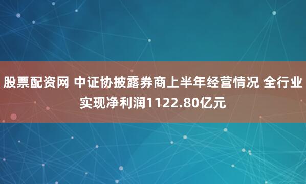 股票配资网 中证协披露券商上半年经营情况 全行业实现净利润1122.80亿元