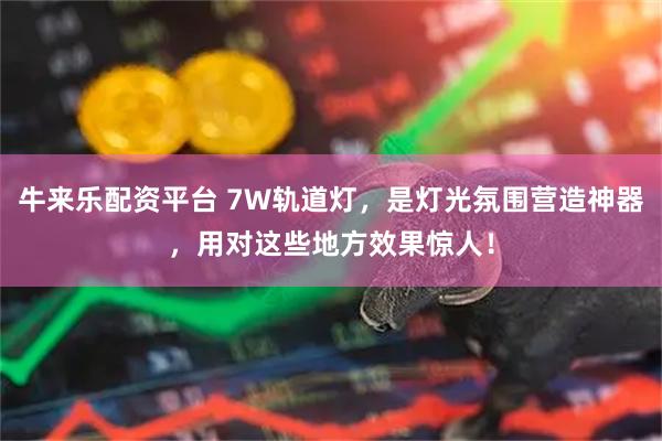 牛来乐配资平台 7W轨道灯,是灯光氛围营造神器,用对这些地方效果惊人!