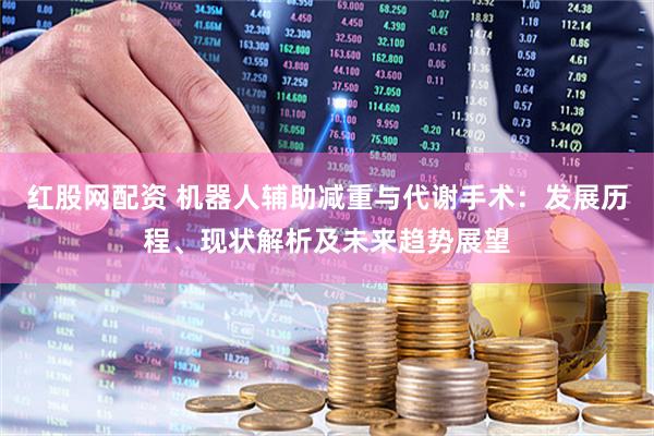 红股网配资 机器人辅助减重与代谢手术：发展历程、现状解析及未来趋势展望