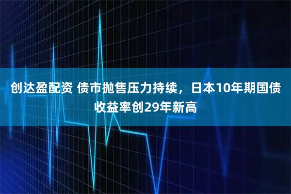 创达盈配资 债市抛售压力持续，日本10年期国债收益率创29年新高