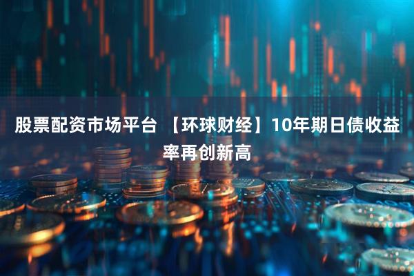 股票配资市场平台 【环球财经】10年期日债收益率再创新高